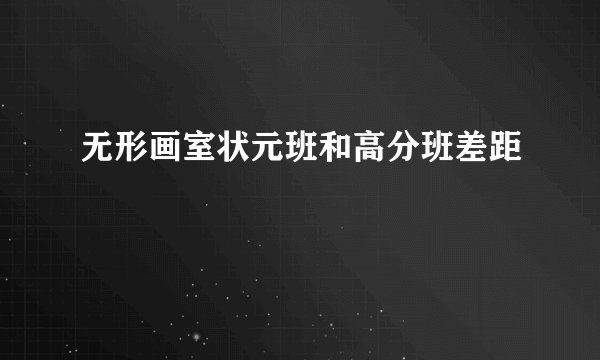 无形画室状元班和高分班差距