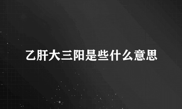 乙肝大三阳是些什么意思