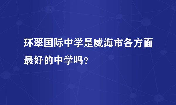 环翠国际中学是威海市各方面最好的中学吗？