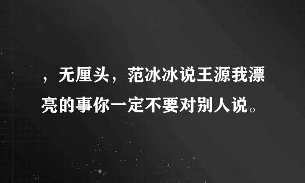 ,无厘头,范冰冰说王源我漂亮的事你一定不要对别人说。