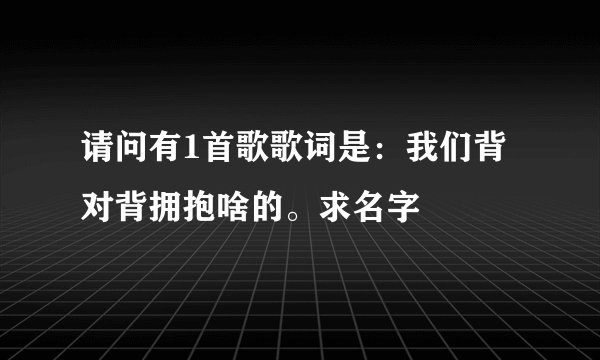 请问有1首歌歌词是：我们背对背拥抱啥的。求名字