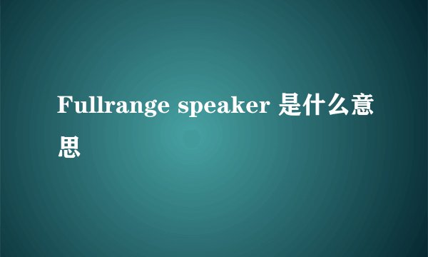 Fullrange speaker 是什么意思