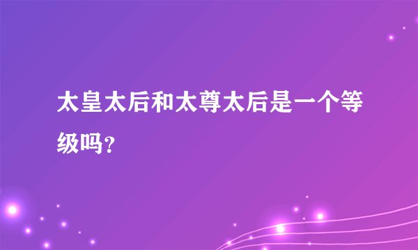 太皇太后和太尊太后是一个等级吗？