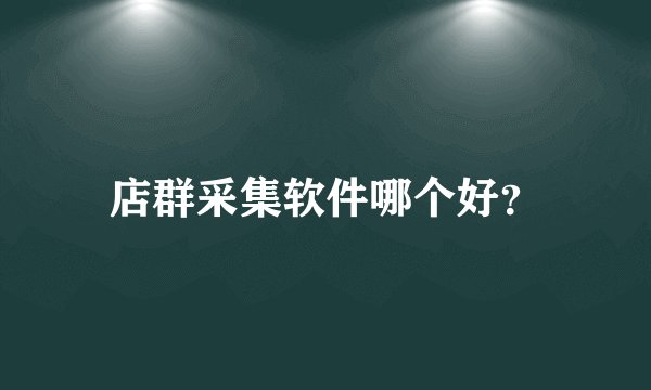 店群采集软件哪个好？