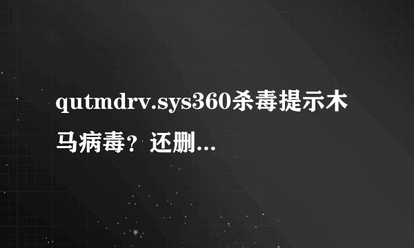 qutmdrv.sys360杀毒提示木马病毒?还删不了,怎么办?