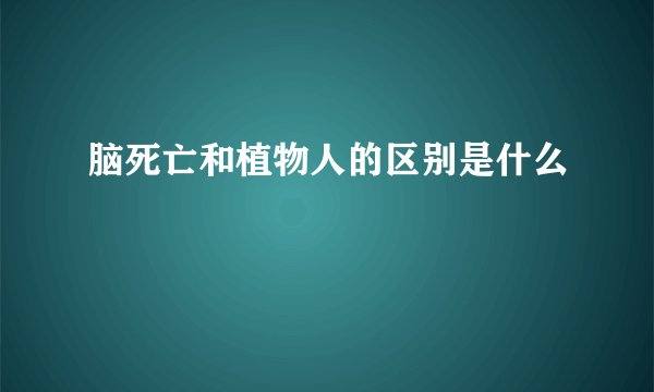 脑死亡和植物人的区别是什么