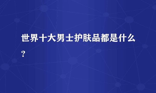 世界十大男士护肤品都是什么？