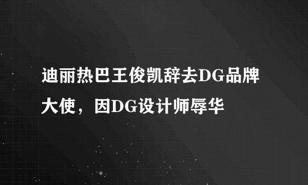 迪丽热巴王俊凯辞去DG品牌大使，因DG设计师辱华