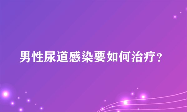男性尿道感染要如何治疗？