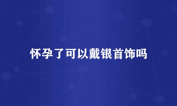 怀孕了可以戴银首饰吗