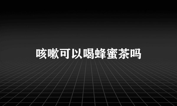咳嗽可以喝蜂蜜茶吗