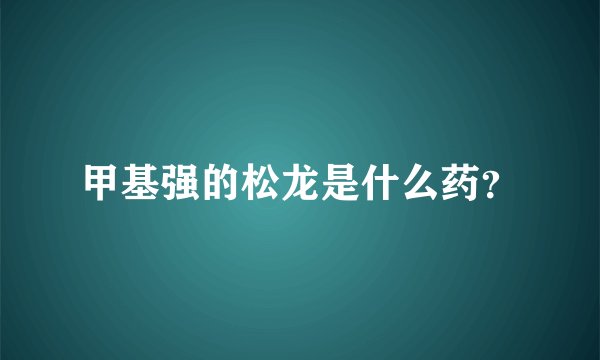 甲基强的松龙是什么药？