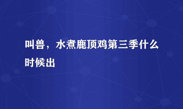 叫兽，水煮鹿顶鸡第三季什么时候出