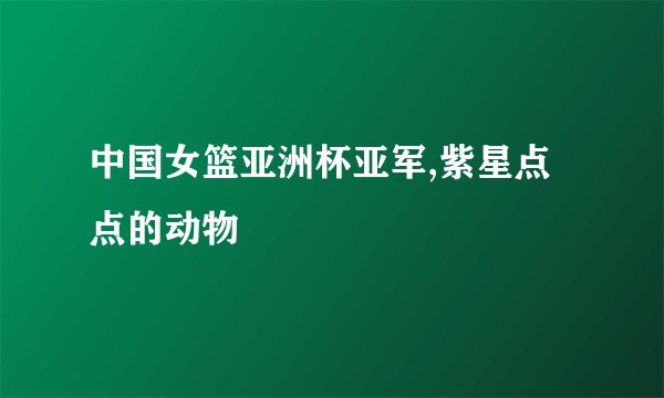 中国女篮亚洲杯亚军,紫星点点的动物