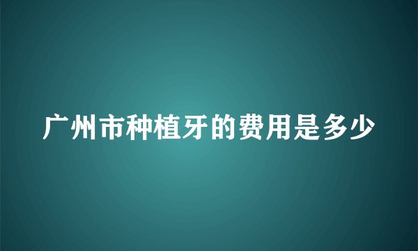 广州市种植牙的费用是多少