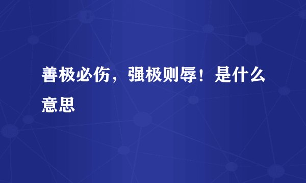 善极必伤，强极则辱！是什么意思