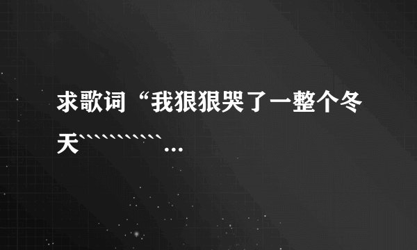 求歌词“我狠狠哭了一整个冬天```````````````”这首歌的名字