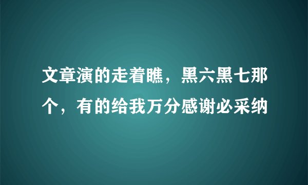 文章演的走着瞧，黑六黑七那个，有的给我万分感谢必采纳