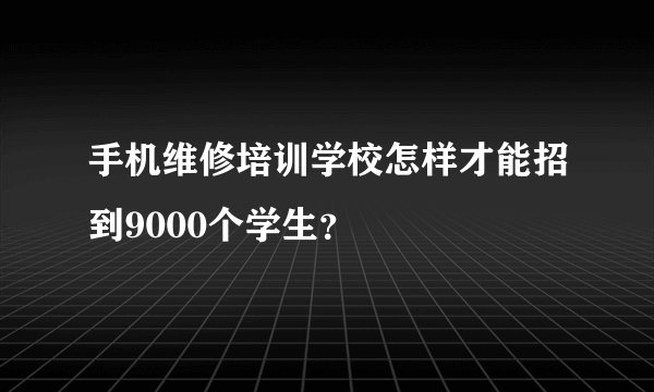 手机维修培训学校怎样才能招到9000个学生？