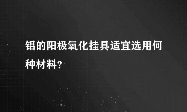 铝的阳极氧化挂具适宜选用何种材料?
