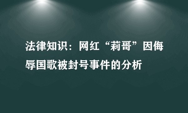 法律知识:网红“莉哥”因侮辱国歌被封号事件的分析