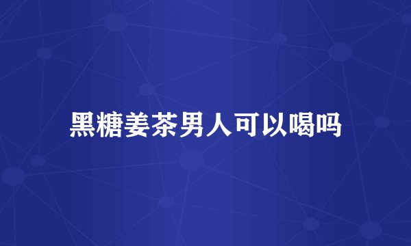 黑糖姜茶男人可以喝吗