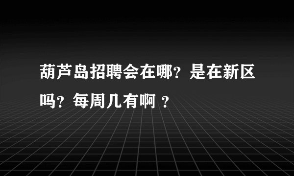 葫芦岛招聘会在哪？是在新区吗？每周几有啊 ？