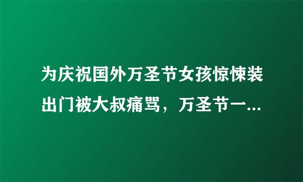为庆祝国外万圣节女孩惊悚装出门被大叔痛骂，万圣节一定要在公共场合吓人吗？