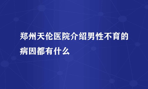 郑州天伦医院介绍男性不育的病因都有什么