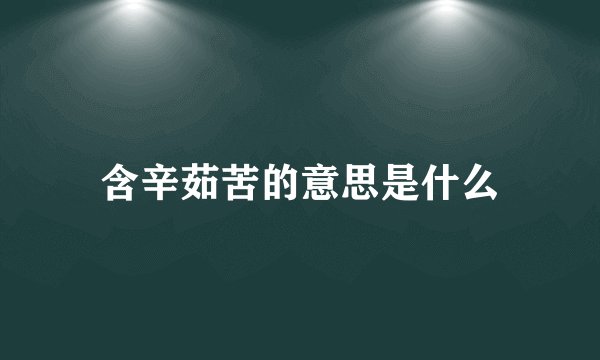 含辛茹苦的意思是什么