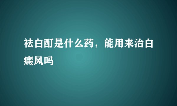 祛白酊是什么药,能用来治白癜风吗