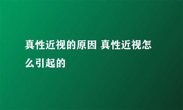 真性近视的原因 真性近视怎么引起的