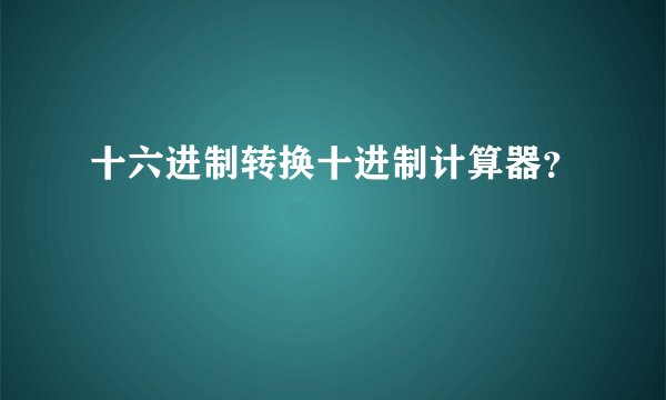 十六进制转换十进制计算器？