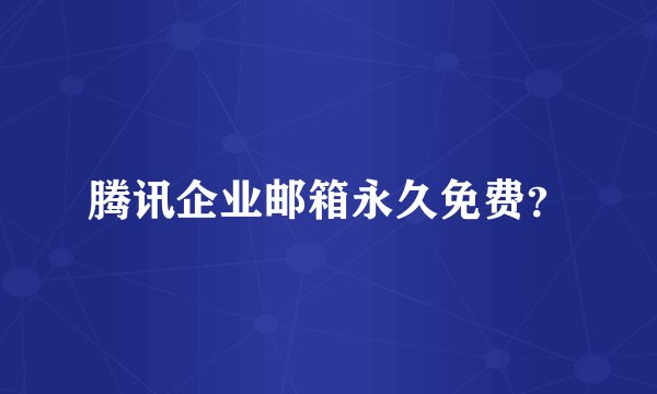 腾讯企业邮箱永久免费?