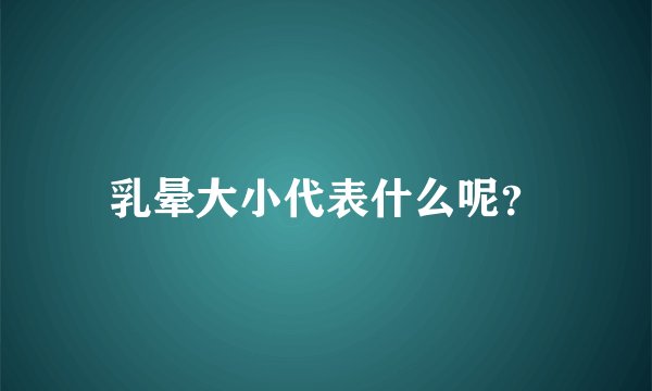 乳晕大小代表什么呢？