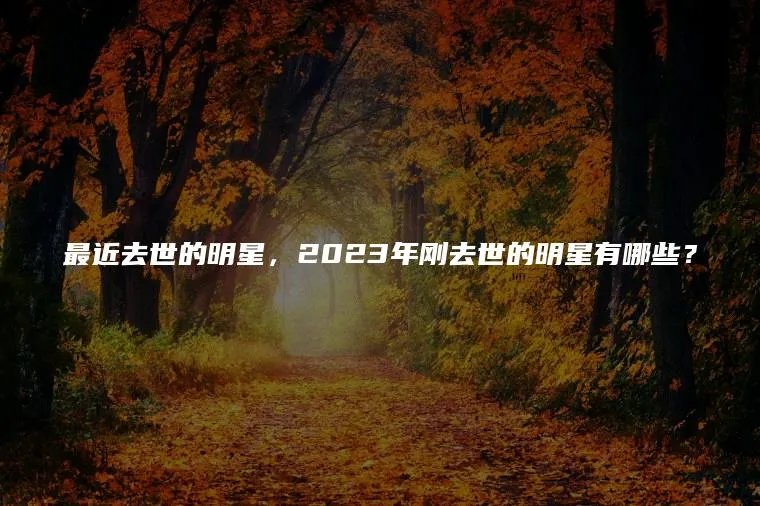 最近去世的明星,2023年刚去世的明星有哪些?