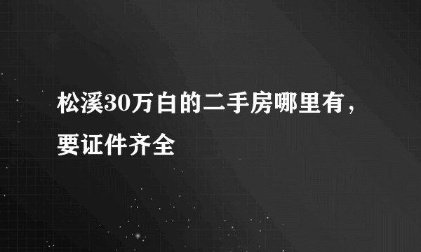 松溪30万白的二手房哪里有，要证件齐全