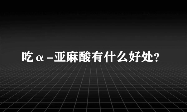 吃α-亚麻酸有什么好处？