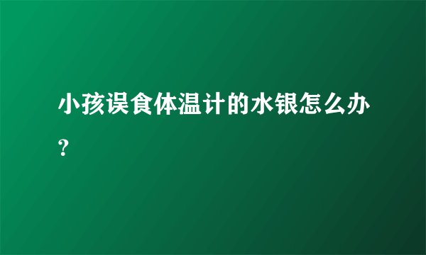 小孩误食体温计的水银怎么办？