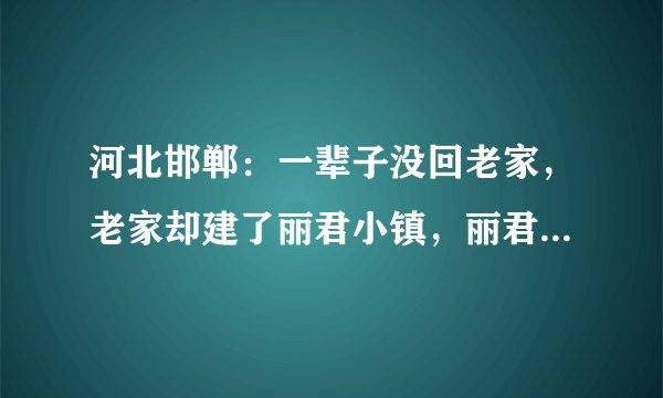 河北邯郸：一辈子没回老家，老家却建了丽君小镇，丽君祖籍研究会