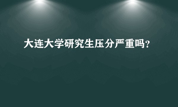 大连大学研究生压分严重吗？