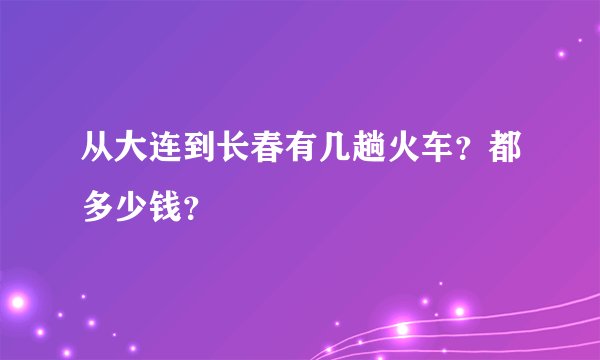 从大连到长春有几趟火车？都多少钱？
