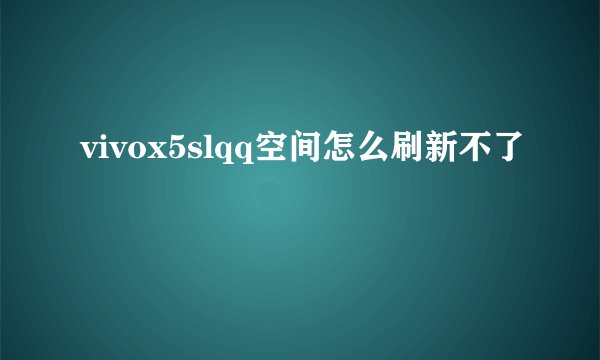 vivox5slqq空间怎么刷新不了
