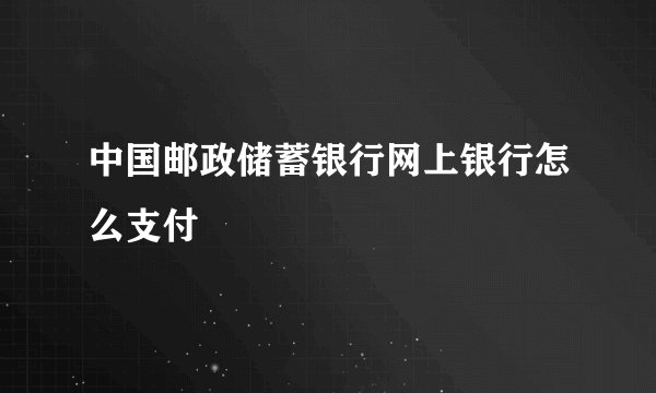 中国邮政储蓄银行网上银行怎么支付
