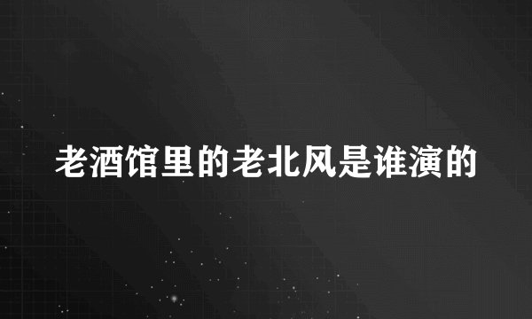 老酒馆里的老北风是谁演的