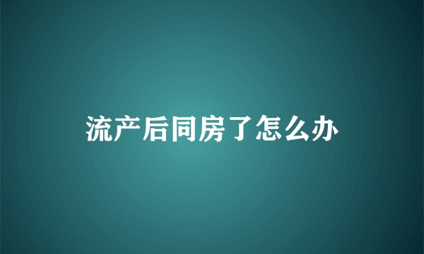 流产后同房了怎么办