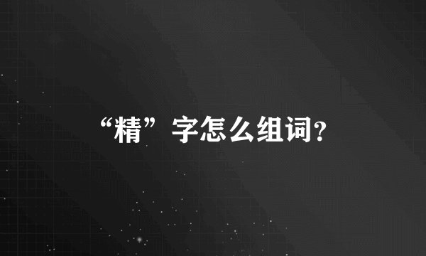 “精”字怎么组词？