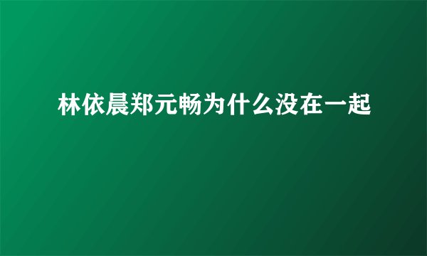 林依晨郑元畅为什么没在一起