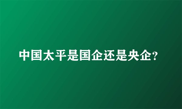 中国太平是国企还是央企？