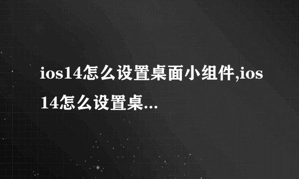ios14怎么设置桌面小组件,ios14怎么设置桌面小组件教程